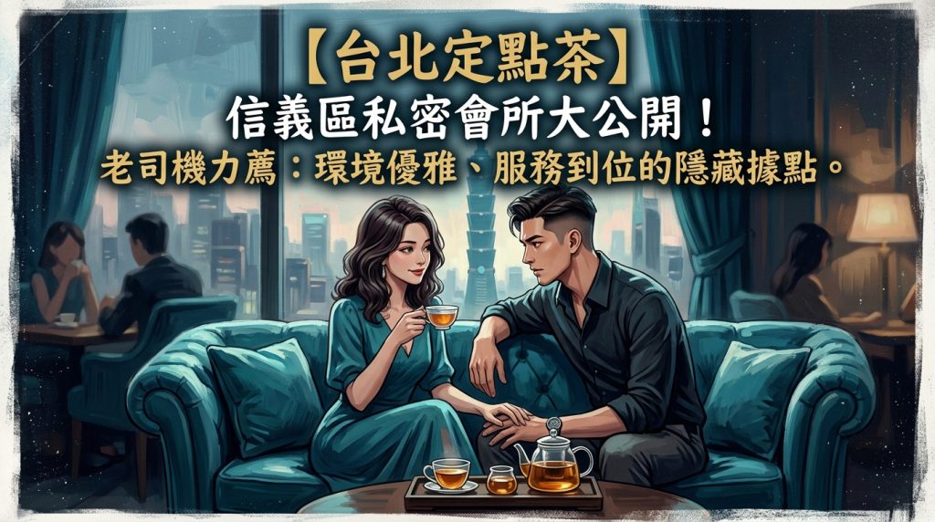 【台北定點茶】信義區私密會所大公開！老司機力薦：環境優雅、服務到位的隱藏據點。