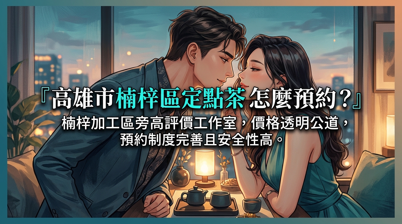 高雄市楠梓區定點茶怎麼預約？ 楠梓加工區旁高評價工作室，價格透明公道，預約制度完善且安全性高。