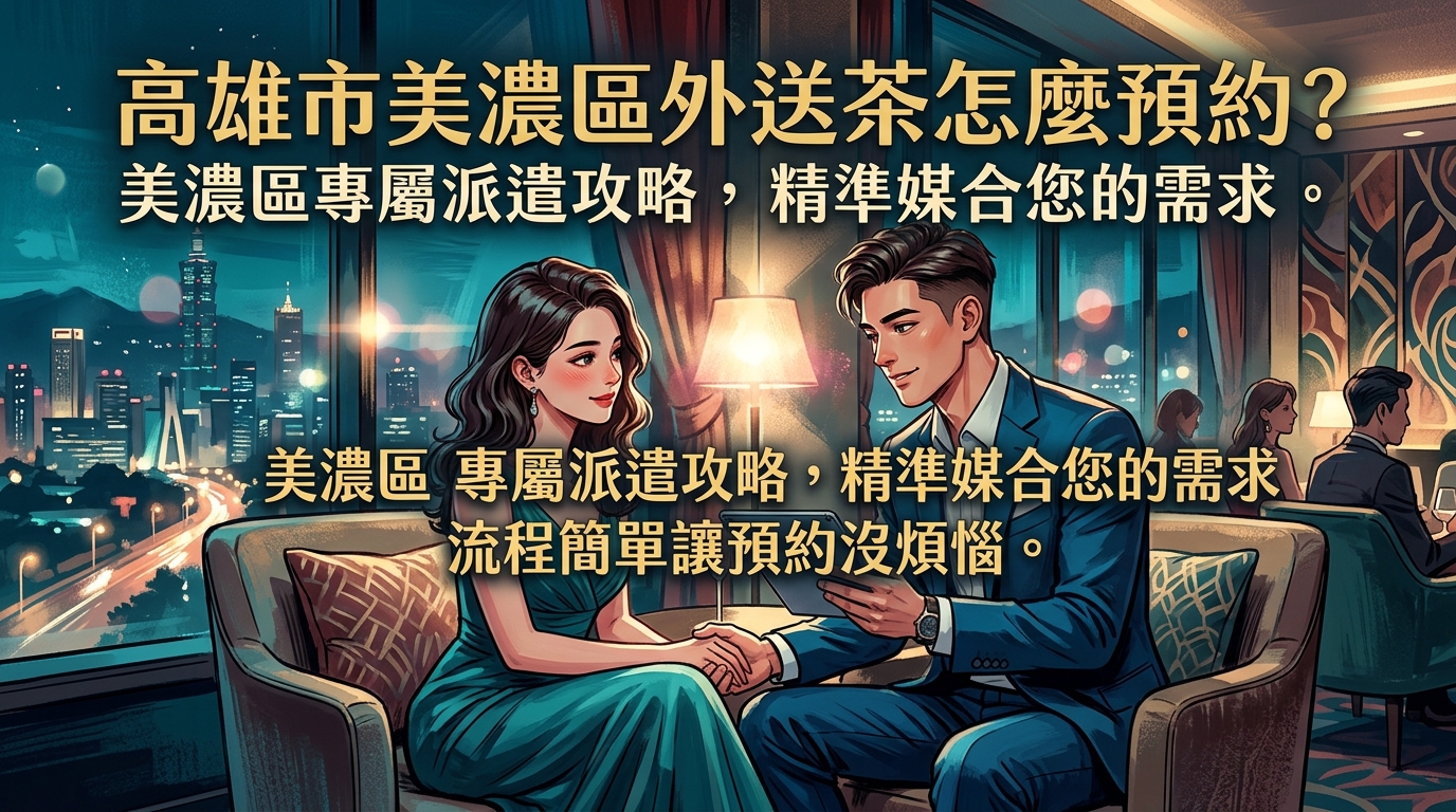 高雄市美濃區外送茶怎麼預約？ 美濃區專屬派遣攻略，精準媒合您的需求，流程簡單讓預約沒煩惱。