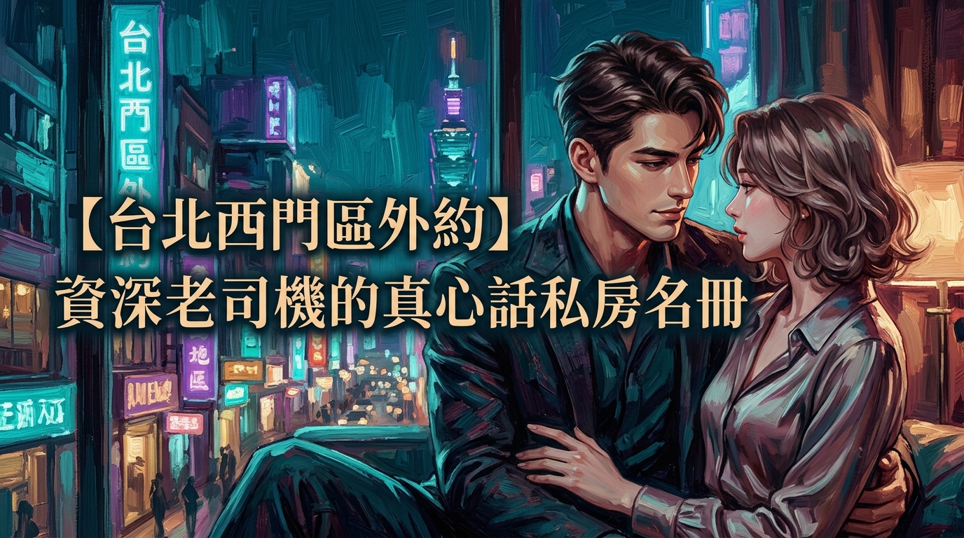 【台北西門區外約】資深老司機的真心話私房名冊