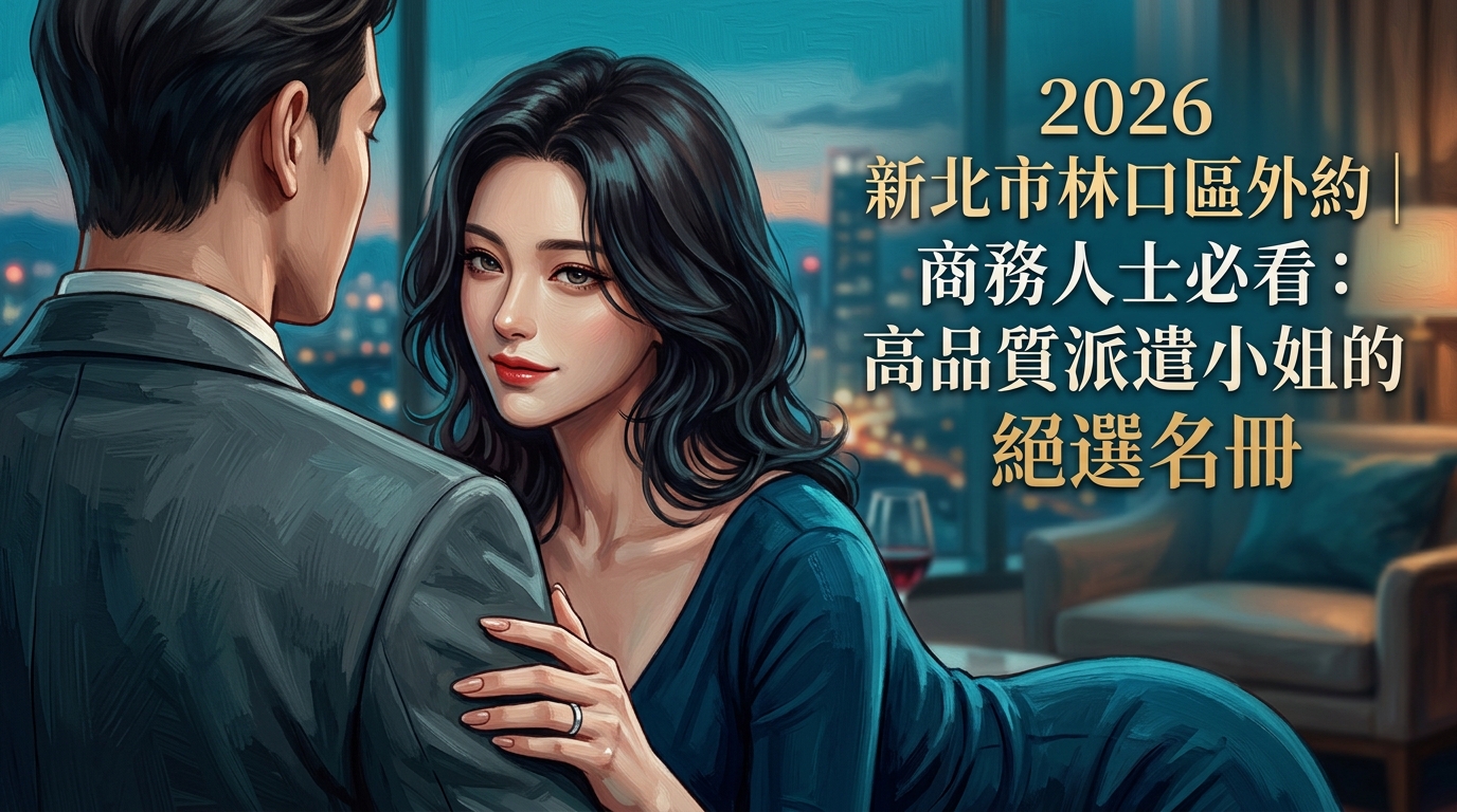 2026新北市林口區外約｜商務人士必看：高品質派遣小姐的絕選名冊