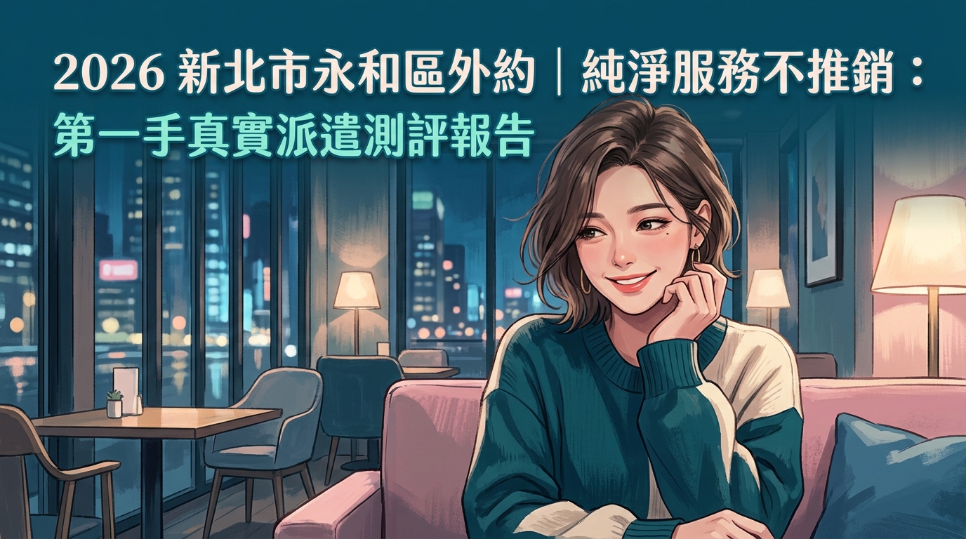 2026新北市永和區外約｜純淨服務不推銷：第一手真實派遣測評報告