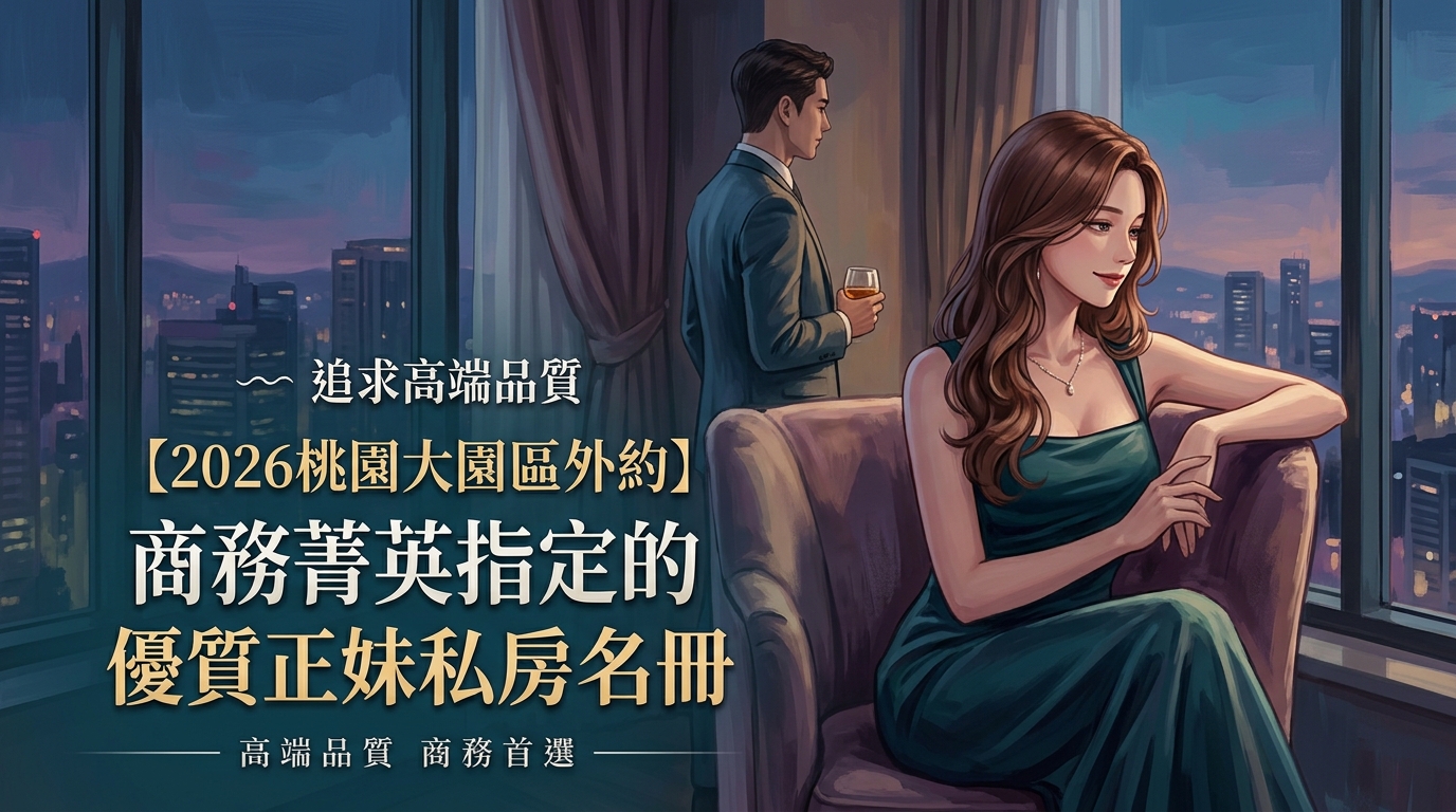 【2026桃園大園區外約】追求高端品質|商務菁英指定的優質正妹私房名冊
