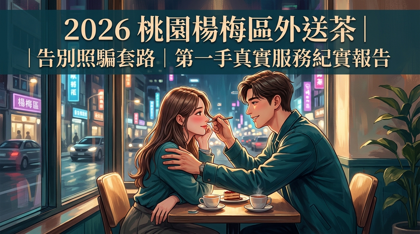 2026桃園楊梅區外送茶｜告別照騙套路｜第一手真實服務紀實報告
