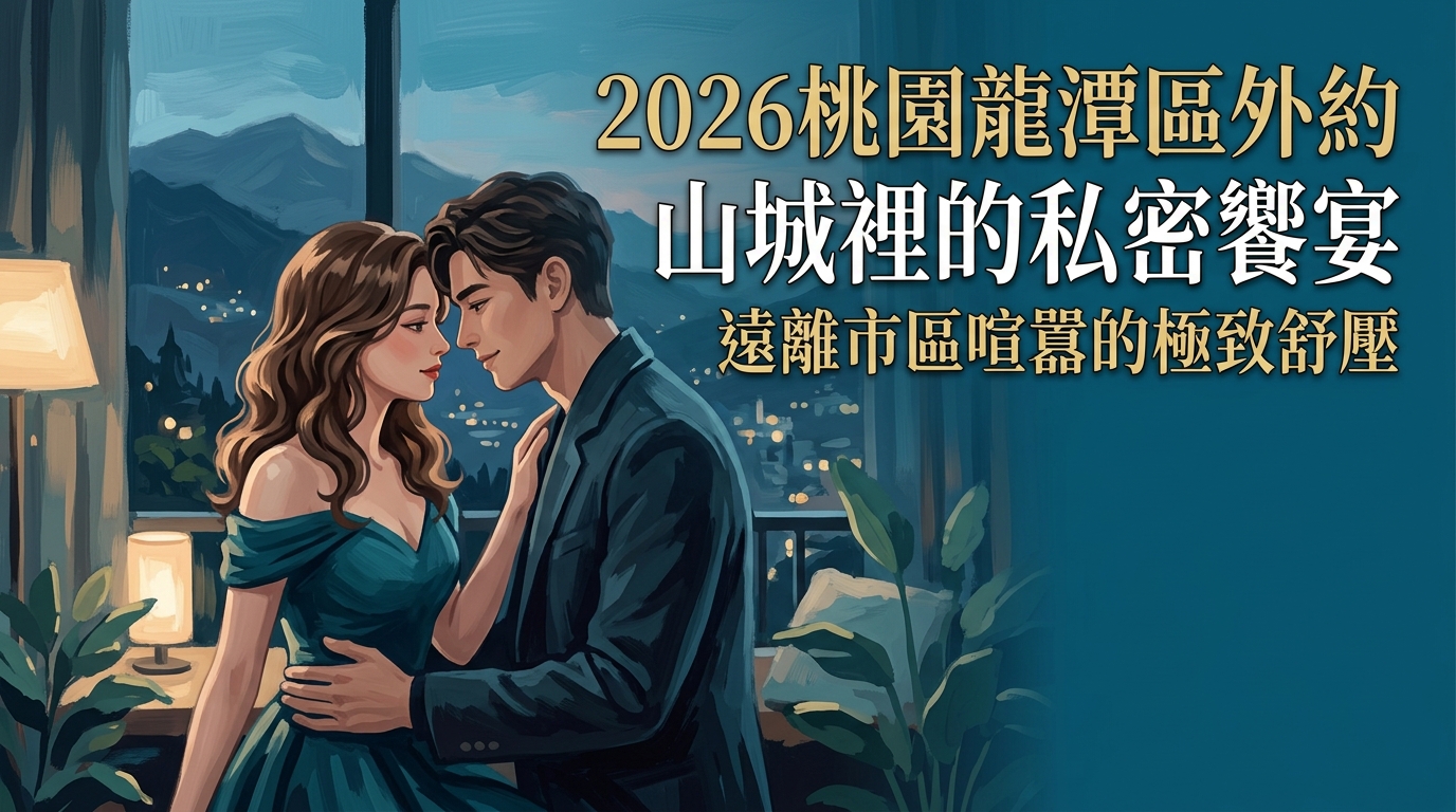 2026桃園龍潭區外約｜山城裡的私密饗宴｜遠離市區喧囂的極致舒壓