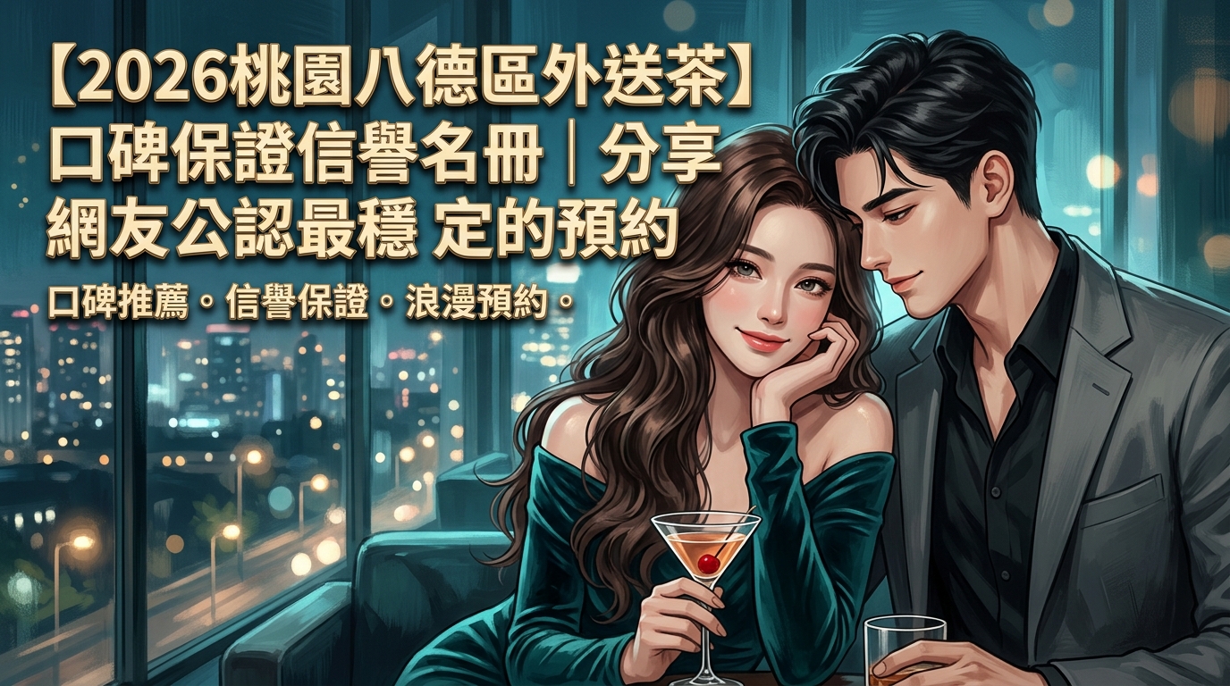 【2026桃園八德區外送茶】口碑保證信譽名冊|分享網友公認最穩定的預約