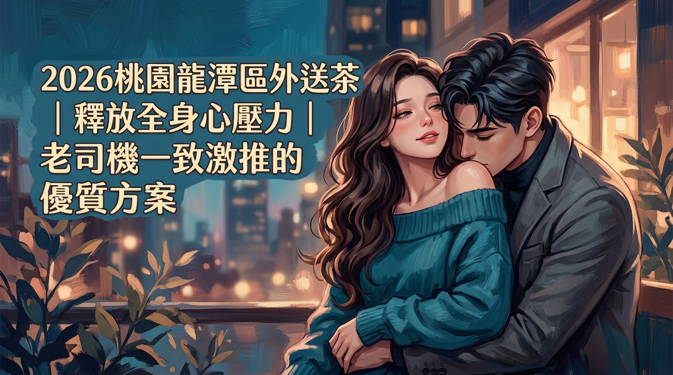 2026桃園龍潭區外送茶｜釋放全身心壓力｜老司機一致激推的優質方案