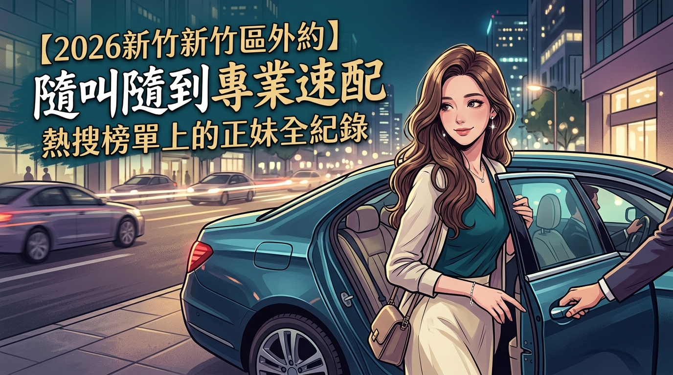【2026新竹新竹區外約】隨叫隨到專業速配熱搜榜單上的正妹全紀錄