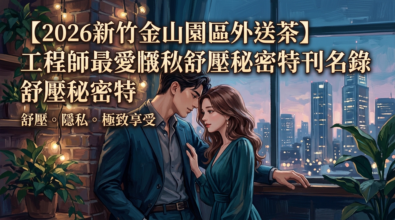 【2026新竹金山園區外送茶】工程師最愛極致隱私舒壓秘密特刊名錄